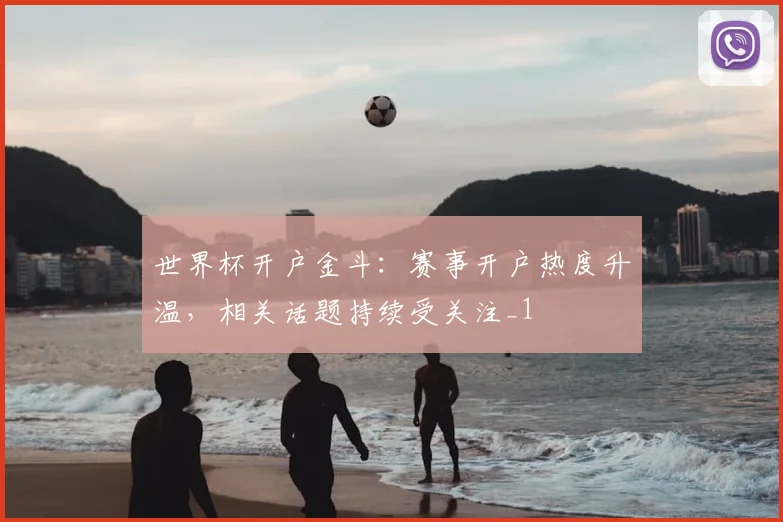世界杯开户金斗:赛事开户热度升温,相关话题持续受关注_1