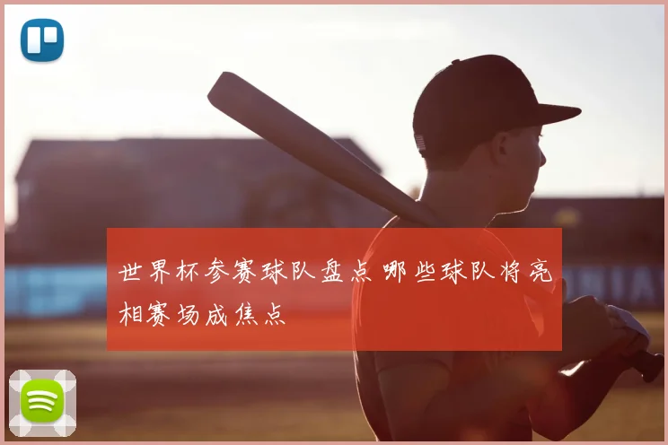 世界杯参赛球队盘点 哪些球队将亮相赛场成焦点