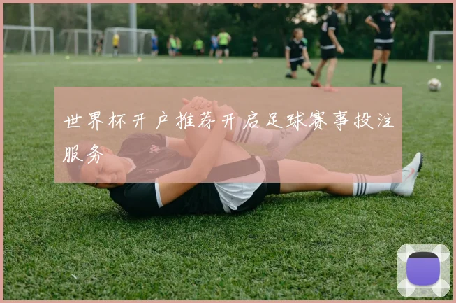 世界杯开户推荐开启足球赛事投注服务