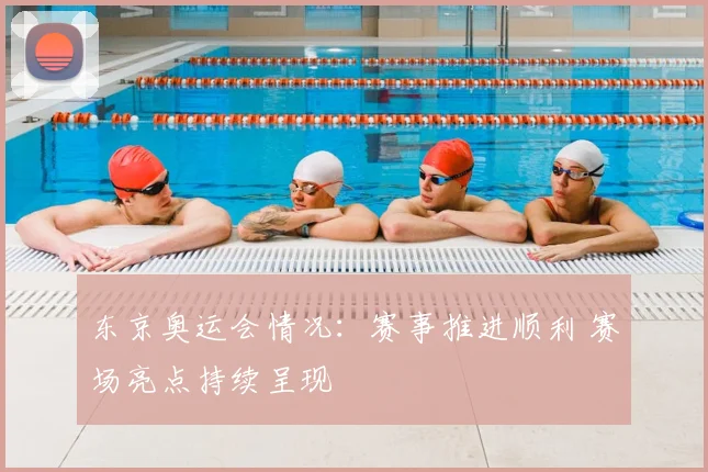 东京奥运会情况:赛事推进顺利 赛场亮点持续呈现