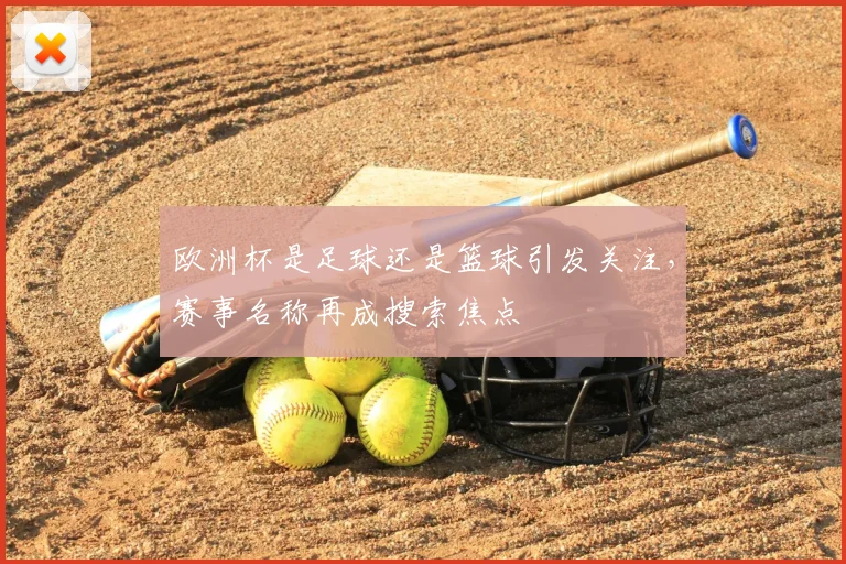 欧洲杯是足球还是篮球引发关注,赛事名称再成搜索焦点