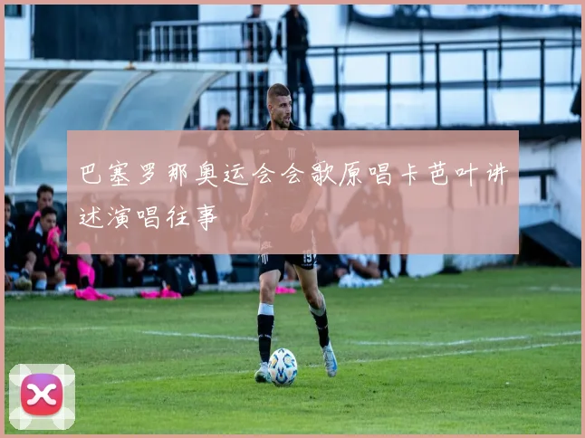 巴塞罗那奥运会会歌原唱卡芭叶讲述演唱往事