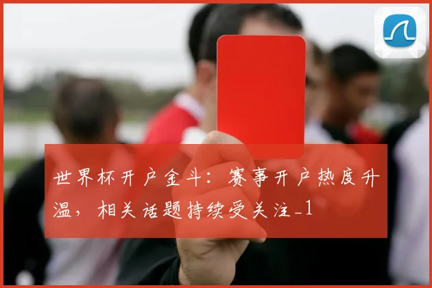 世界杯开户金斗:赛事开户热度升温,相关话题持续受关注_1